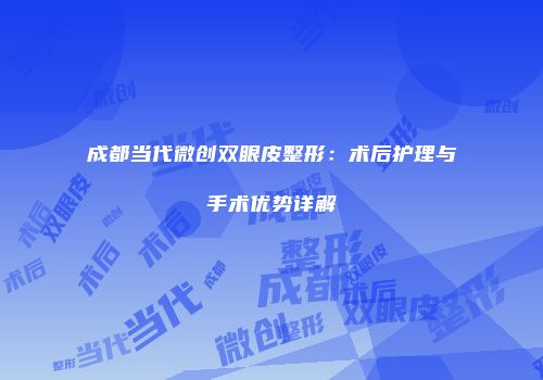 成都当代微创双眼皮整形：术后护理与手术优势详解