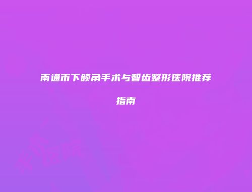 南通市下颌角手术与智齿整形医院推荐指南