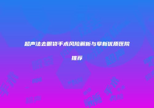 超声法去眼袋手术风险解析与阜新优质医院推荐