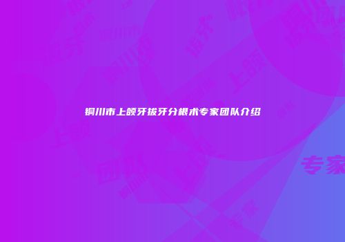 铜川市上颌牙拔牙分根术专家团队介绍