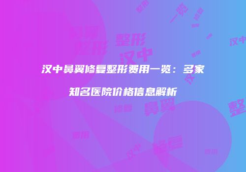 汉中鼻翼修复整形费用一览：多家知名医院价格信息解析