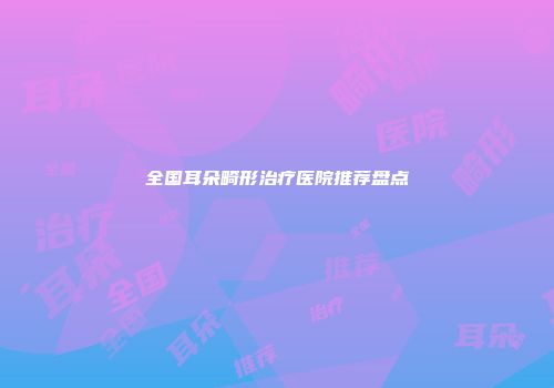 全国耳朵畸形治疗医院推荐盘点
