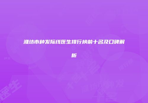 潍坊市种发际线医生排行榜前十名及口碑解析