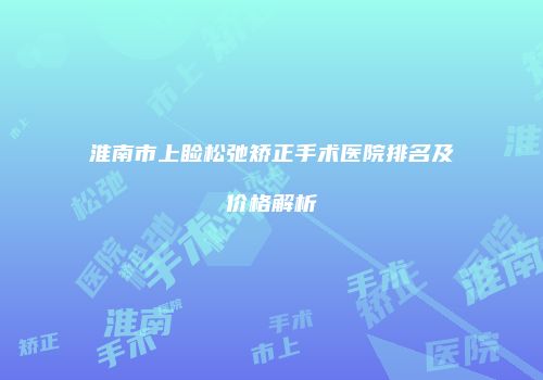 淮南市上睑松弛矫正手术医院排名及价格解析
