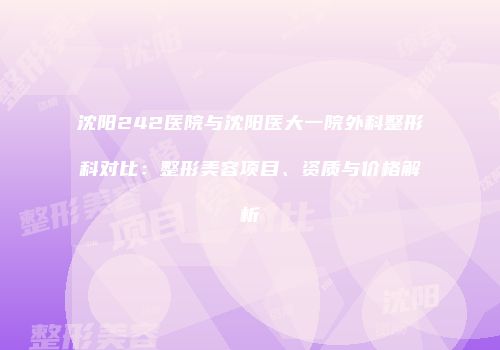 沈阳242医院与沈阳医大一院外科整形科对比：整形美容项目、资质与价格解析