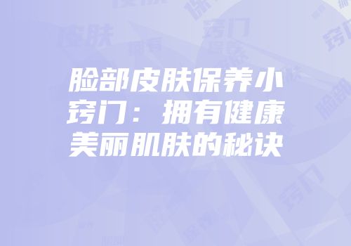 脸部皮肤保养小窍门：拥有健康美丽肌肤的秘诀