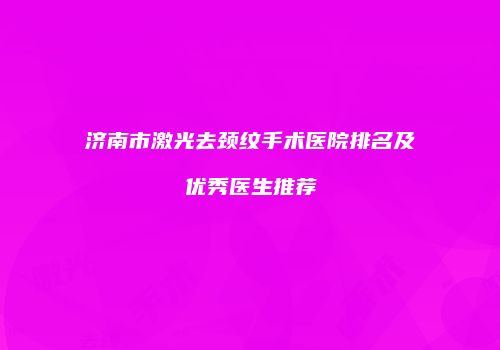 济南市激光去颈纹手术医院排名及优秀医生推荐