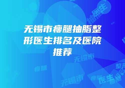 无锡市瘦腿抽脂整形医生排名及医院推荐