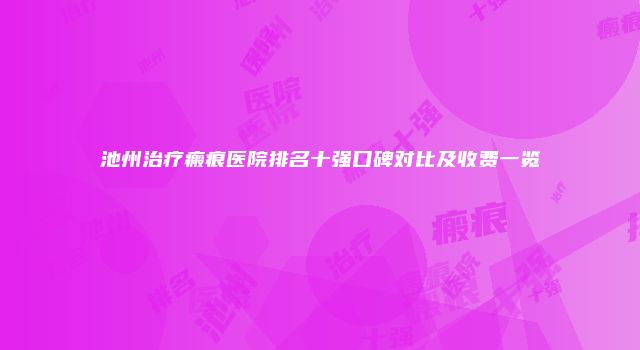 池州治疗瘢痕医院排名十强口碑对比及收费一览