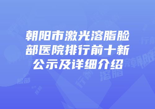 朝阳市激光溶脂脸部医院排行前十新公示及详细介绍