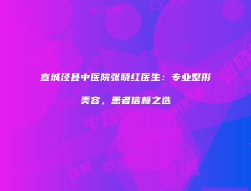 宣城泾县中医院张晓红医生：专业整形美容，患者信赖之选