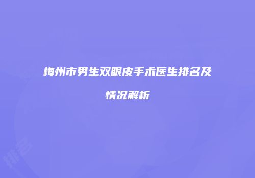 梅州市男生双眼皮手术医生排名及情况解析