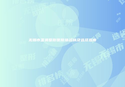 无锡市歪鼻整形医院排名榜及选择指南