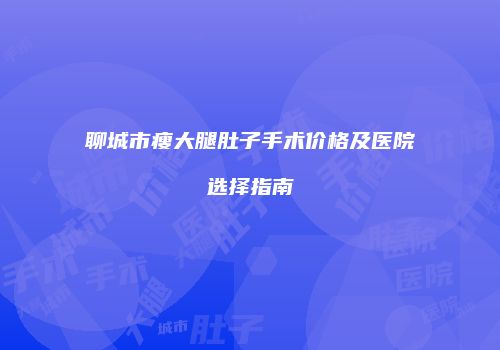 聊城市瘦大腿肚子手术价格及医院选择指南