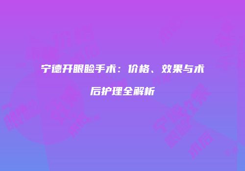 宁德开眼睑手术：价格、效果与术后护理全解析