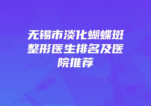 无锡市淡化蝴蝶斑整形医生排名及医院推荐