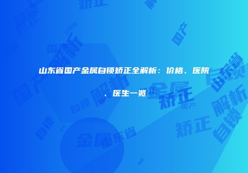 山东省国产金属自锁矫正全解析：价格、医院、医生一览