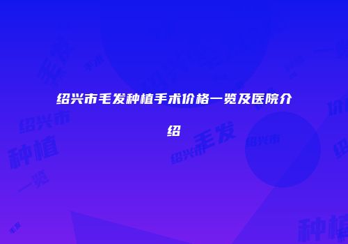 绍兴市毛发种植手术价格一览及医院介绍