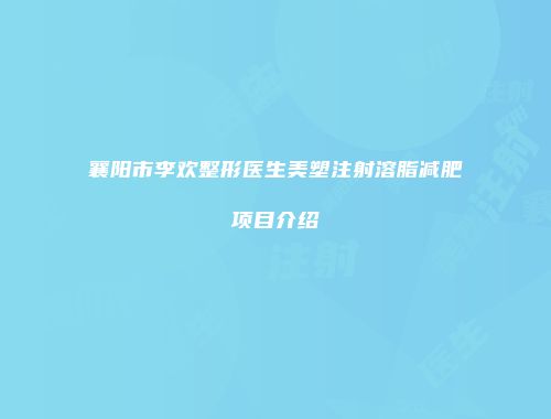 襄阳市李欢整形医生美塑注射溶脂减肥项目介绍