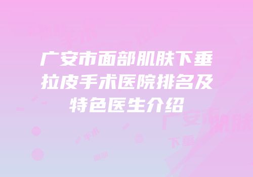 广安市面部肌肤下垂拉皮手术医院排名及特色医生介绍