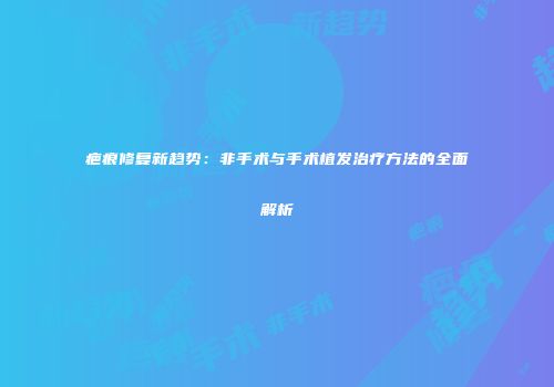 疤痕修复新趋势：非手术与手术植发治疗方法的全面解析