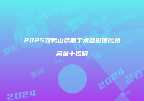 2025双鸭山绣眉手术整形医院排名前十揭晓