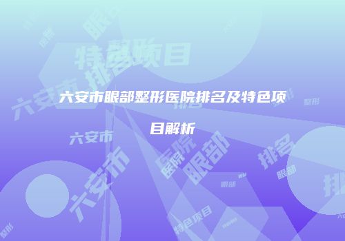 六安市眼部整形医院排名及特色项目解析