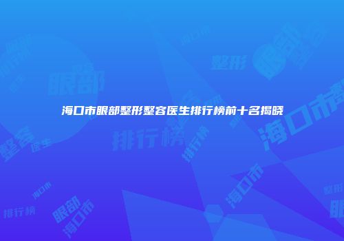 海口市眼部整形整容医生排行榜前十名揭晓