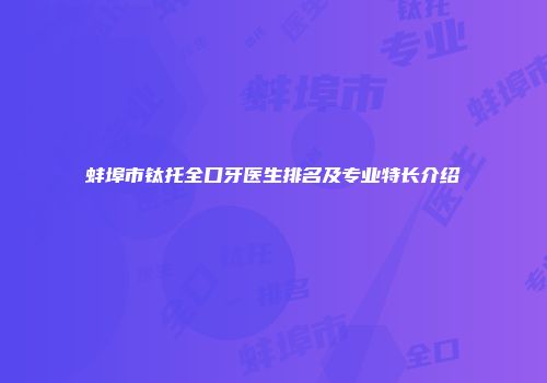 蚌埠市钛托全口牙医生排名及专业特长介绍