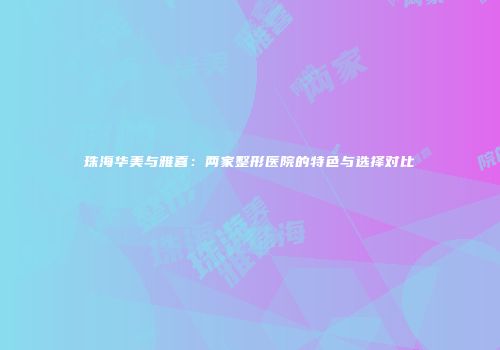 珠海华美与雅喜：两家整形医院的特色与选择对比
