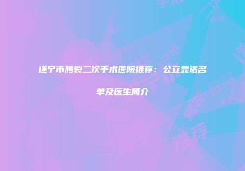 遂宁市腭裂二次手术医院推荐：公立靠谱名单及医生简介