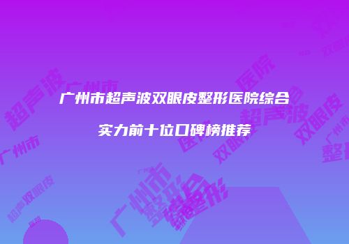 广州市超声波双眼皮整形医院综合实力前十位口碑榜推荐