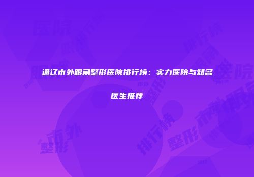 通辽市外眼角整形医院排行榜：实力医院与知名医生推荐