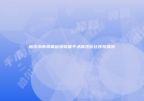 哈尔滨市鼻翼缺损修复手术高性价比医院推荐