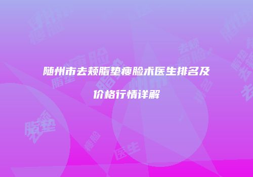 随州市去颊脂垫瘦脸术医生排名及价格行情详解