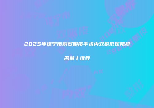 2025年遂宁市割双眼皮手术内双整形医院排名前十推荐