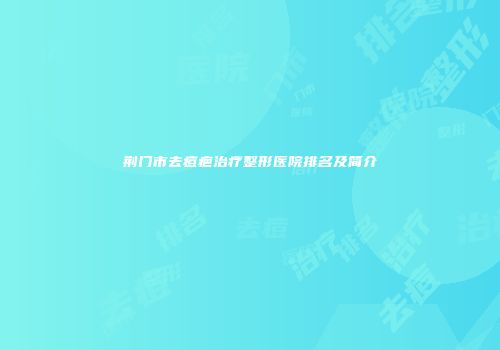 荆门市去痘疤治疗整形医院排名及简介
