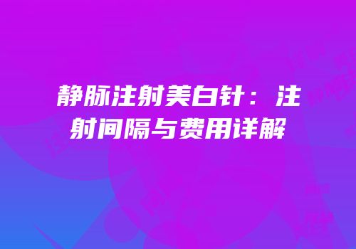 静脉注射美白针：注射间隔与费用详解