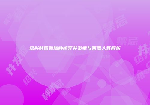 绍兴韩国登腾种植牙并发症与禁忌人群解析
