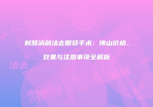 射频消融法去眼袋手术：佛山价格、效果与注意事项全解析
