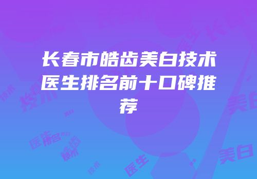 长春市皓齿美白技术医生排名前十口碑推荐