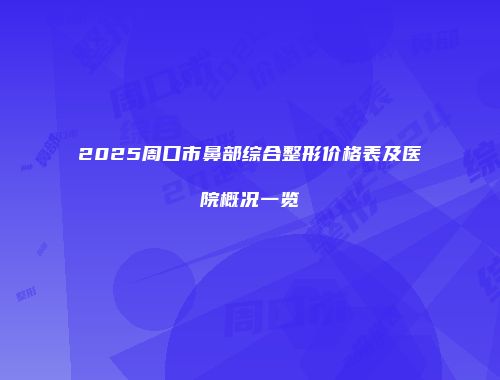 2025周口市鼻部综合整形价格表及医院概况一览