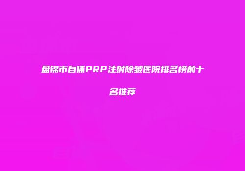 盘锦市自体PRP注射除皱医院排名榜前十名推荐