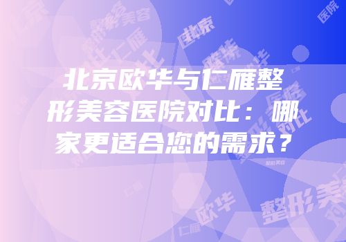 北京欧华与仁雁整形美容医院对比：哪家更适合您的需求？