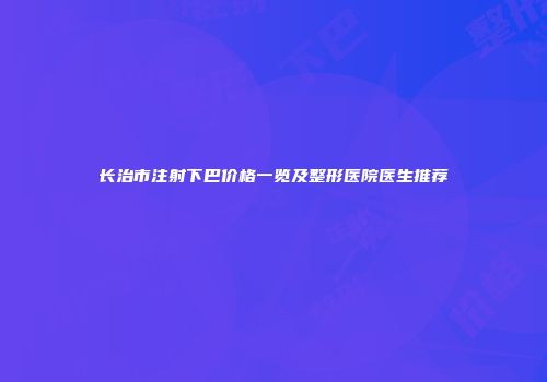 长治市注射下巴价格一览及整形医院医生推荐