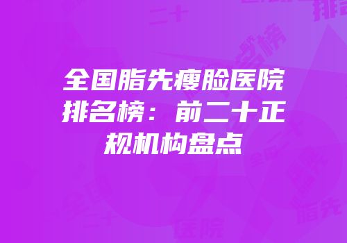 全国脂先瘦脸医院排名榜：前二十正规机构盘点