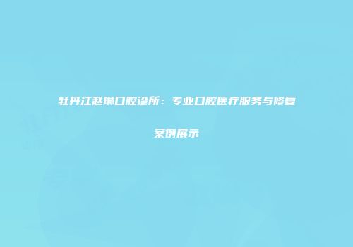 牡丹江赵琳口腔诊所：专业口腔医疗服务与修复案例展示
