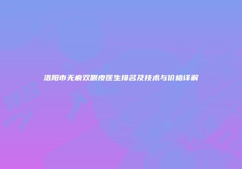洛阳市无痕双眼皮医生排名及技术与价格详解