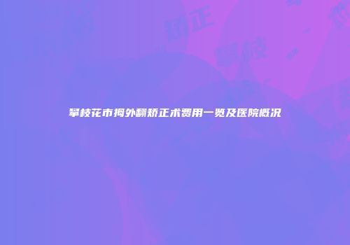 攀枝花市拇外翻矫正术费用一览及医院概况