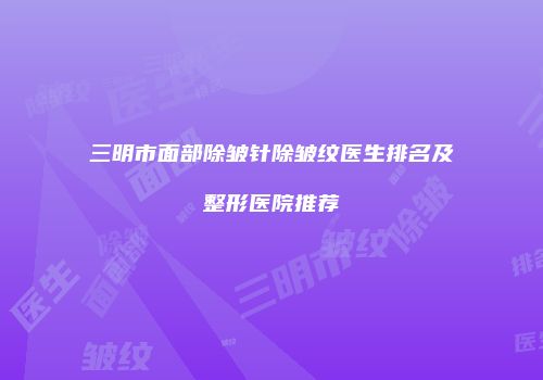 三明市面部除皱针除皱纹医生排名及整形医院推荐